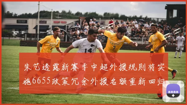 朱艺透露新赛季中超外援规则将实施6655政策冗余外援名额重新回归球队配置