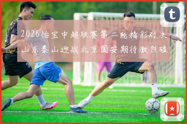 2026怡宝中超联赛第二轮精彩对决山东泰山迎战北京国安期待激烈碰撞