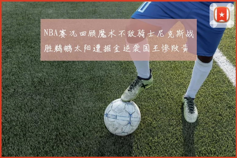 NBA赛况回顾魔术不敌骑士尼克斯战胜鹈鹕太阳遭掘金逆袭国王惨败黄蜂
