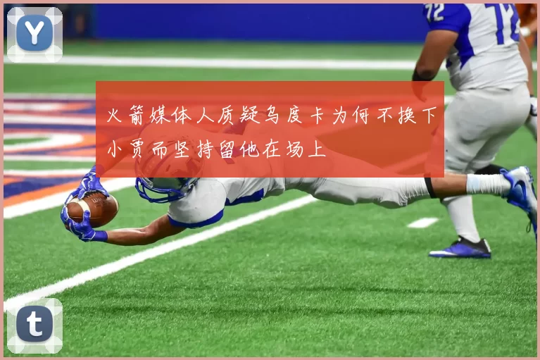 火箭媒体人质疑乌度卡为何不换下小贾而坚持留他在场上