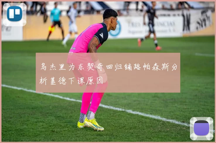 乌杰里为东契奇回归铺路帕森斯分析基德下课原因