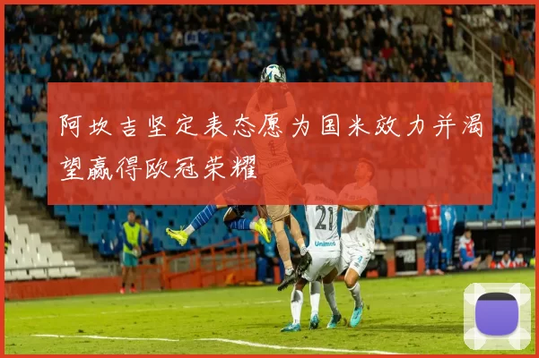 阿坎吉坚定表态愿为国米效力并渴望赢得欧冠荣耀