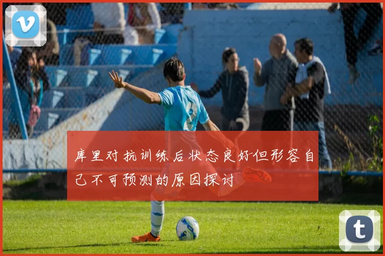 库里对抗训练后状态良好但形容自己不可预测的原因探讨