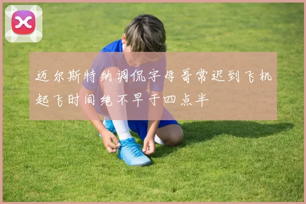 迈尔斯特纳调侃字母哥常迟到飞机起飞时间绝不早于四点半