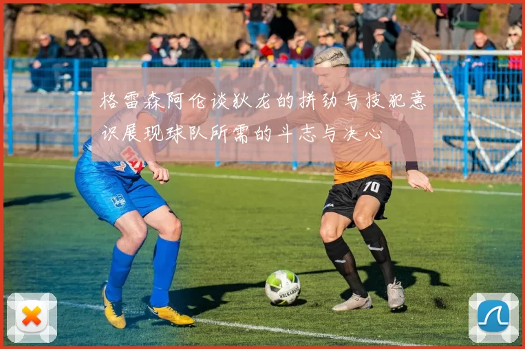 格雷森阿伦谈狄龙的拼劲与技犯意识展现球队所需的斗志与决心