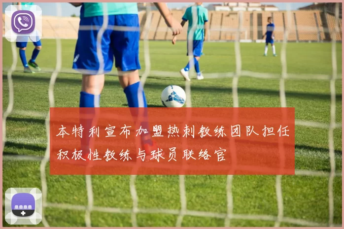 本特利宣布加盟热刺教练团队担任积极性教练与球员联络官