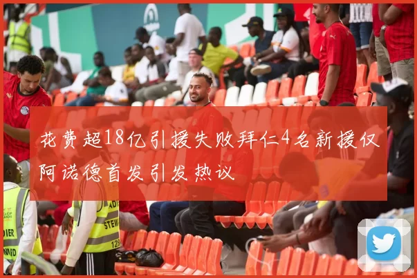 花费超18亿引援失败拜仁4名新援仅阿诺德首发引发热议