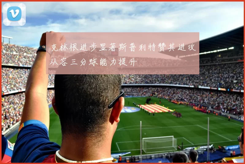 克林根进步显著斯普利特赞其进攻从容三分球能力提升