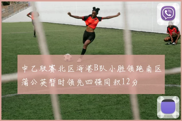 中乙联赛北区海港B队小胜领跑南区蒲公英暂时领先四强同积12分