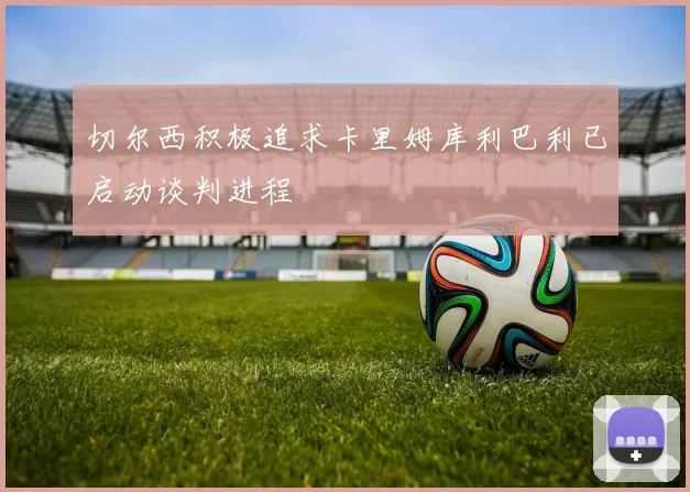 切尔西积极追求卡里姆库利巴利已启动谈判进程