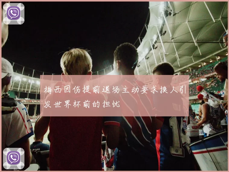 梅西因伤提前退场主动要求换人引发世界杯前的担忧