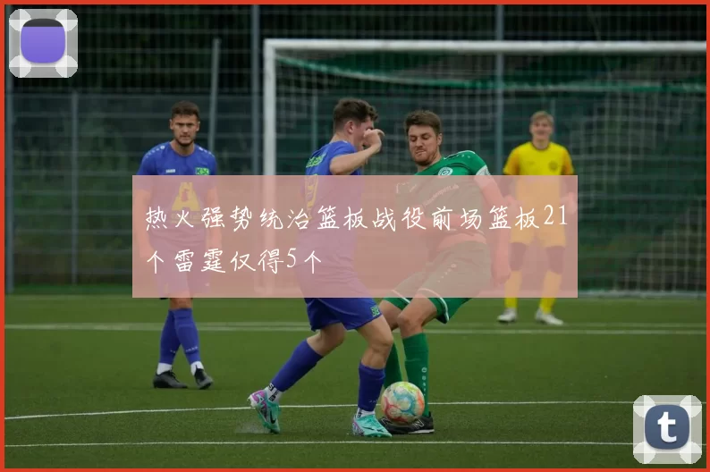 热火强势统治篮板战役前场篮板21个雷霆仅得5个