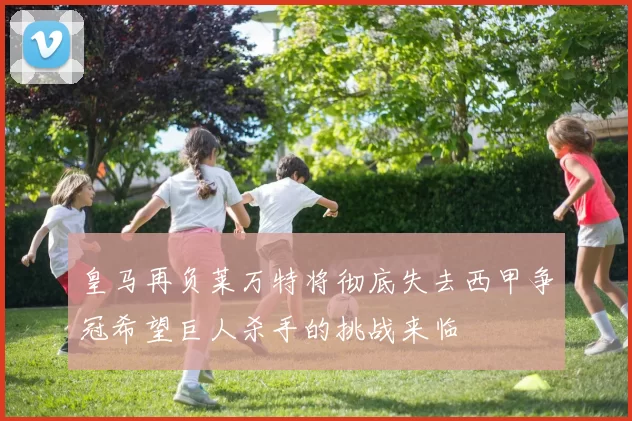 皇马再负莱万特将彻底失去西甲争冠希望巨人杀手的挑战来临