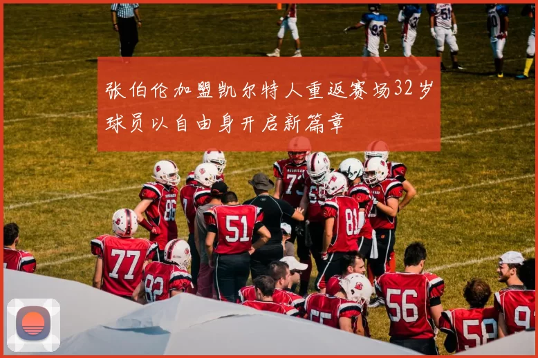 张伯伦加盟凯尔特人重返赛场32岁球员以自由身开启新篇章