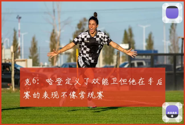 克6：哈登定义了双能卫但他在季后赛的表现不像常规赛