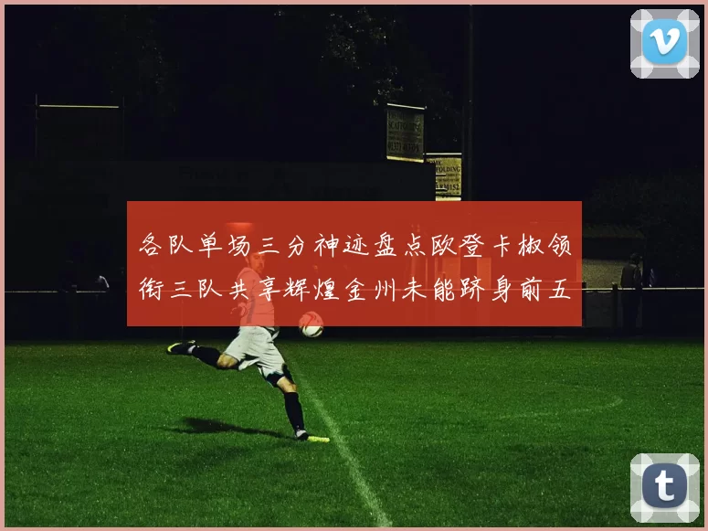 各队单场三分神迹盘点欧登卡椒领衔三队共享辉煌金州未能跻身前五