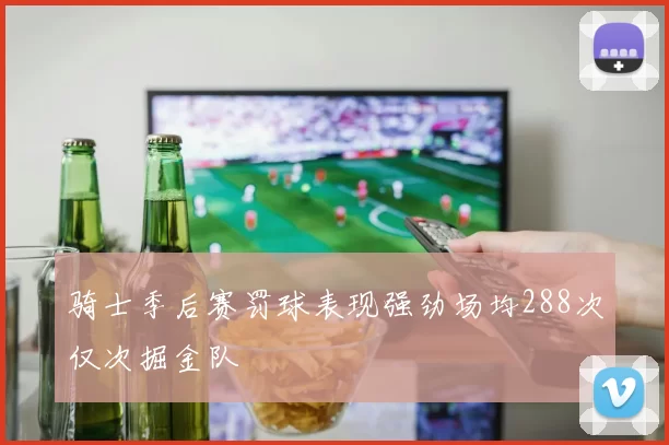 骑士季后赛罚球表现强劲场均288次仅次掘金队