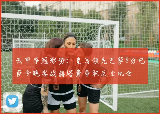 西甲争冠形势：皇马领先巴萨8分巴萨今晚客战赫塔费争取反击机会