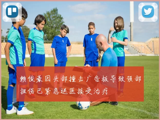 赖俊豪因头部撞击广告板导致颈部扭伤已紧急送医接受治疗