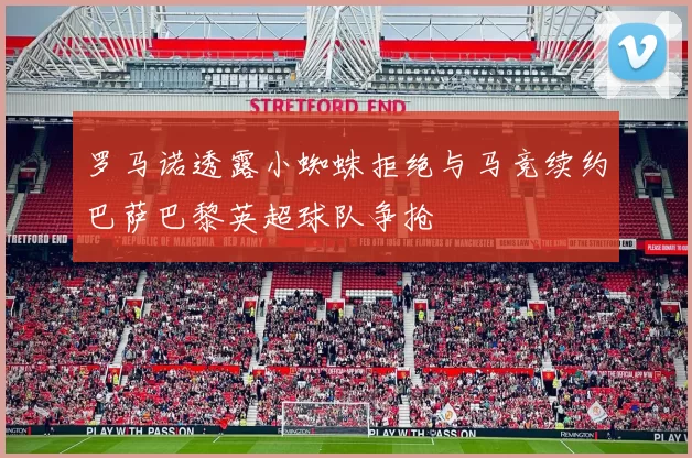 罗马诺透露小蜘蛛拒绝与马竞续约巴萨巴黎英超球队争抢