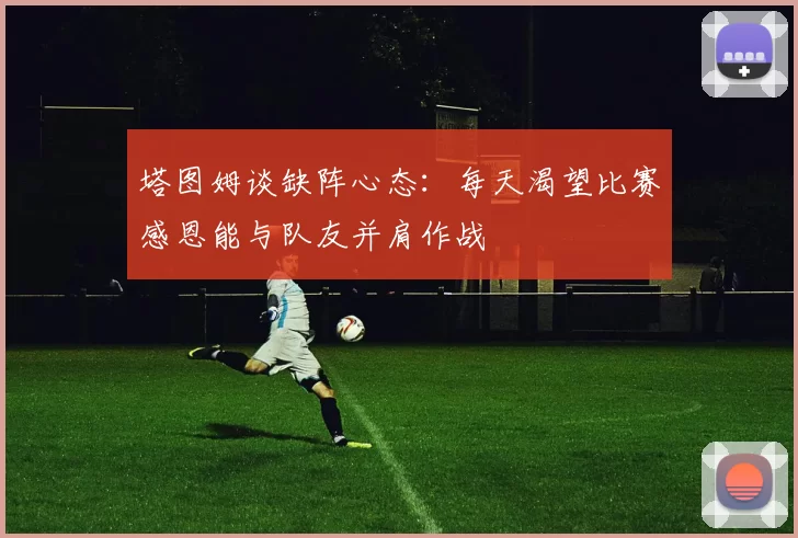 塔图姆谈缺阵心态：每天渴望比赛感恩能与队友并肩作战