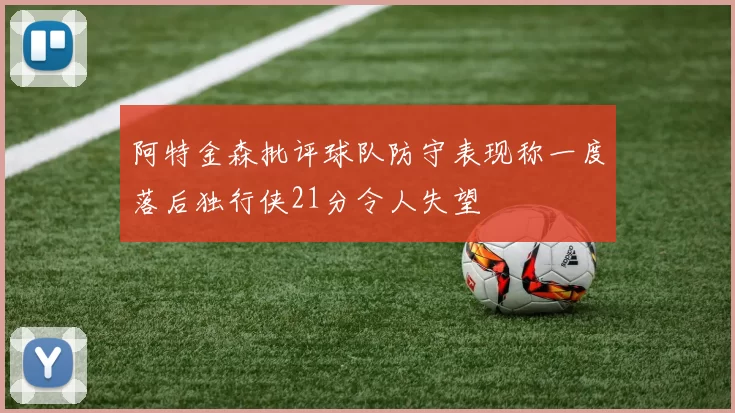 阿特金森批评球队防守表现称一度落后独行侠21分令人失望