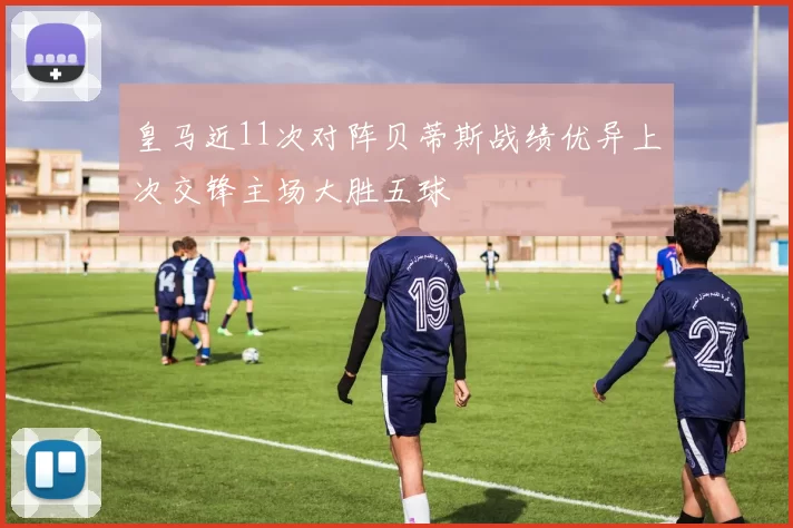 皇马近11次对阵贝蒂斯战绩优异上次交锋主场大胜五球