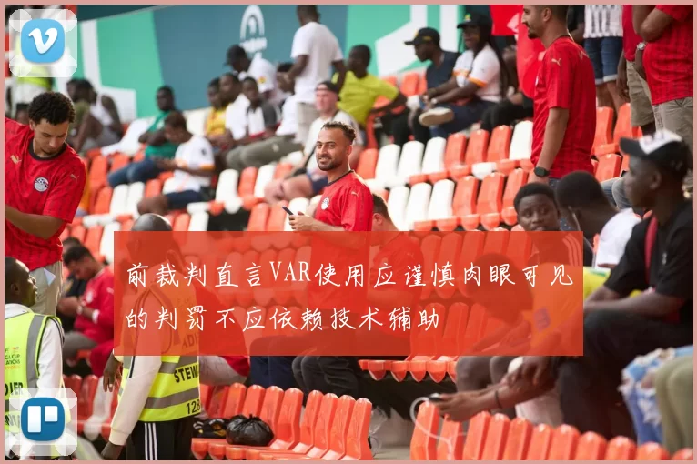 前裁判直言VAR使用应谨慎肉眼可见的判罚不应依赖技术辅助