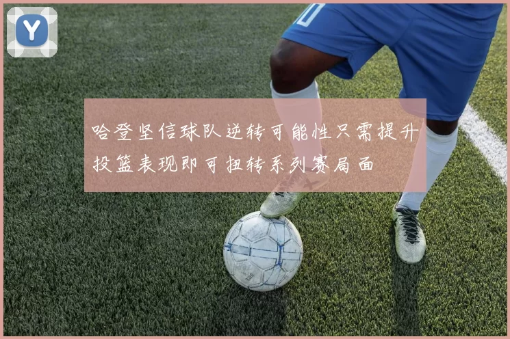 哈登坚信球队逆转可能性只需提升投篮表现即可扭转系列赛局面