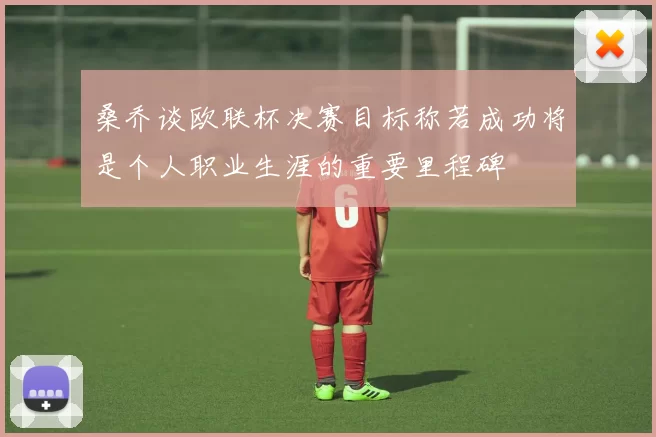 桑乔谈欧联杯决赛目标称若成功将是个人职业生涯的重要里程碑
