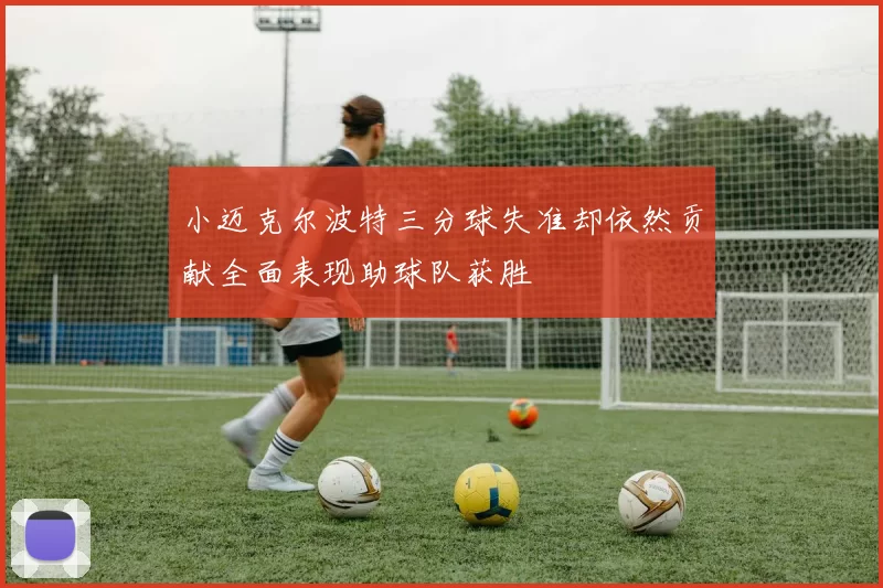 小迈克尔波特三分球失准却依然贡献全面表现助球队获胜