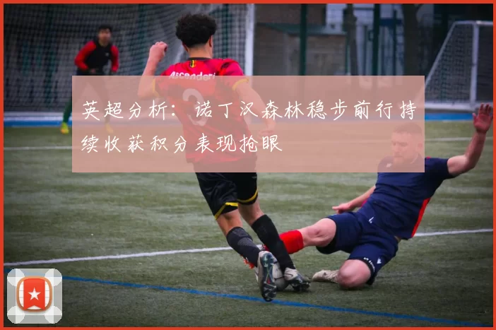 英超分析：诺丁汉森林稳步前行持续收获积分表现抢眼
