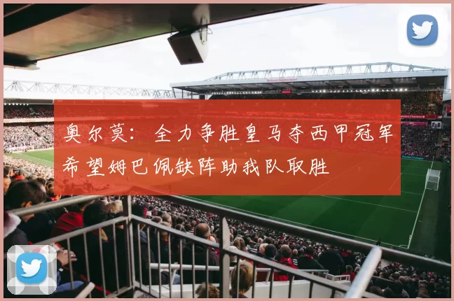 奥尔莫：全力争胜皇马夺西甲冠军希望姆巴佩缺阵助我队取胜