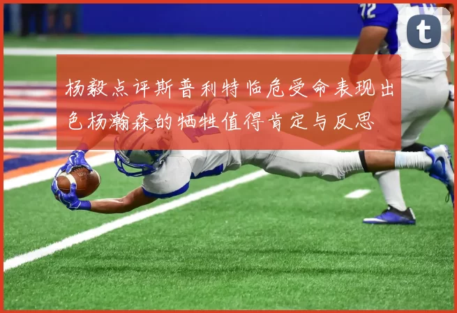 杨毅点评斯普利特临危受命表现出色杨瀚森的牺牲值得肯定与反思