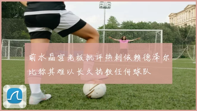前水晶宫老板批评热刺依赖德泽尔比称其难以长久执教任何球队