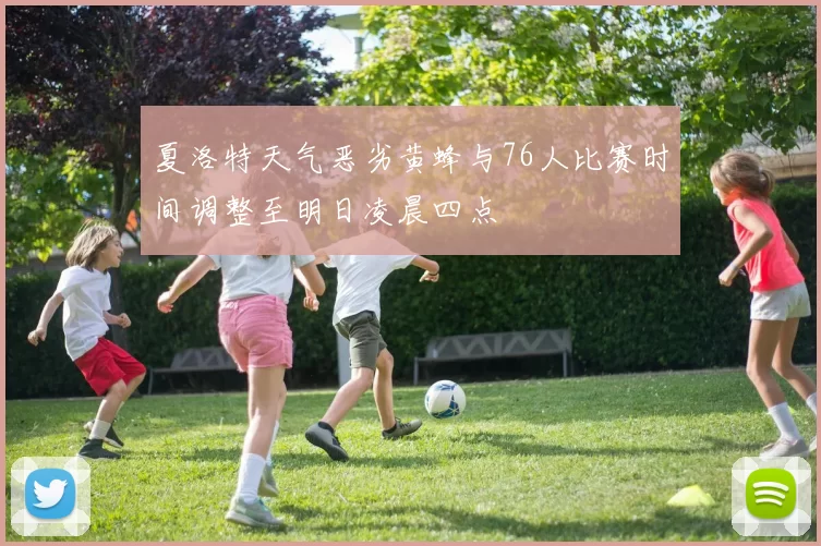 夏洛特天气恶劣黄蜂与76人比赛时间调整至明日凌晨四点