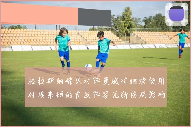 格拉斯纳确认对阵曼城将继续使用对埃弗顿的首发阵容无新伤病影响